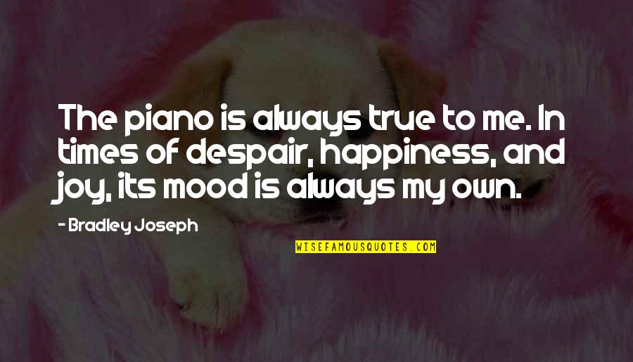Un Happiness Quotes By Bradley Joseph: The piano is always true to me. In Un Happiness Quotes By Bradley Joseph: The piano is always true to me. In