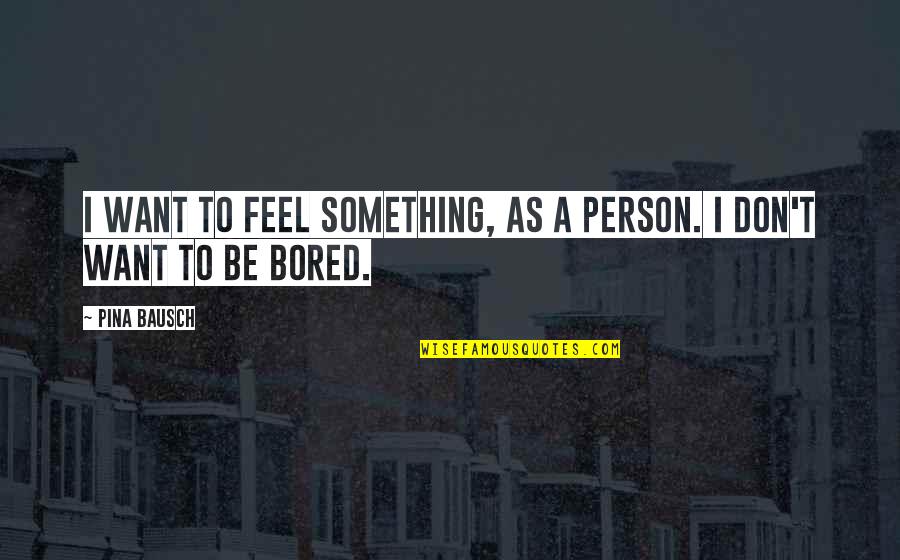 Un Marito Ideale Quotes By Pina Bausch: I want to feel something, as a person.