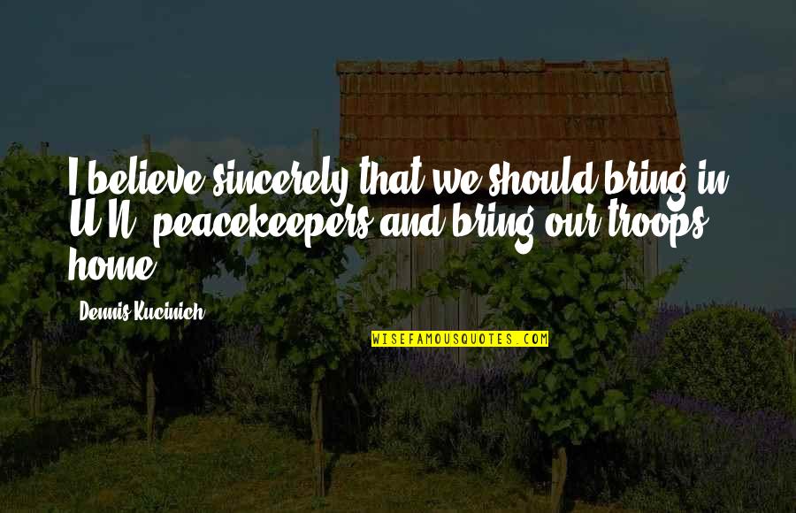Un Peacekeepers Quotes By Dennis Kucinich: I believe sincerely that we should bring in Un Peacekeepers Quotes By Dennis Kucinich: I believe sincerely that we should bring in