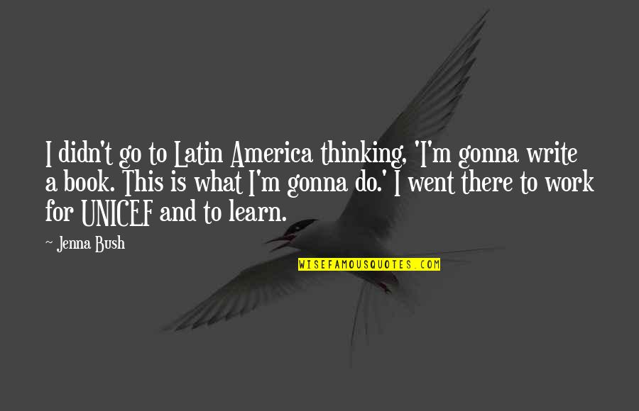 Un Unicef Quotes By Jenna Bush: I didn't go to Latin America thinking, 'I'm