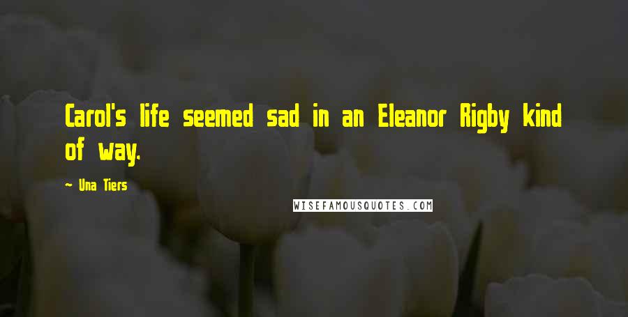 Una Tiers quotes: Carol's life seemed sad in an Eleanor Rigby kind of way.