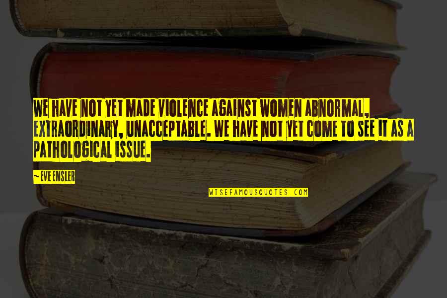 Unacceptable Quotes By Eve Ensler: We have not yet made violence against women