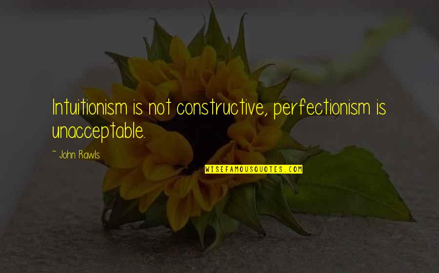 Unacceptable Quotes By John Rawls: Intuitionism is not constructive, perfectionism is unacceptable.