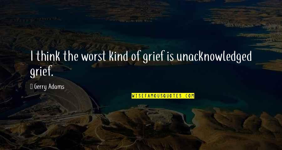 Unacknowledged Quotes By Gerry Adams: I think the worst kind of grief is