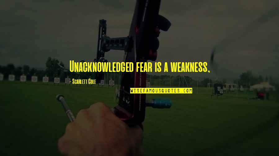 Unacknowledged Quotes By Scarlett Cole: Unacknowledged fear is a weakness,