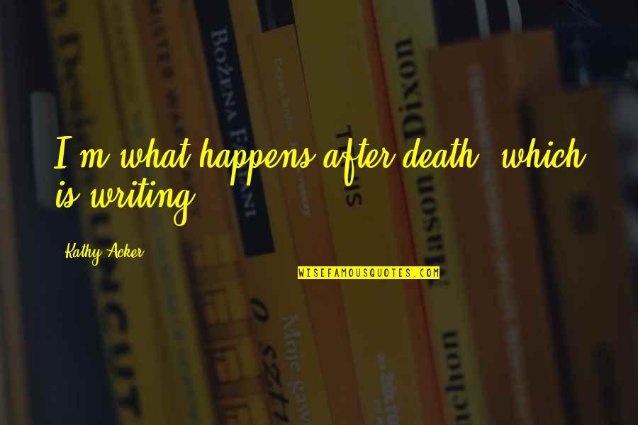 Unaddressed Mental Health Quotes By Kathy Acker: I'm what happens after death, which is writing. Unaddressed Mental Health Quotes By Kathy Acker: I'm what happens after death, which is writing.