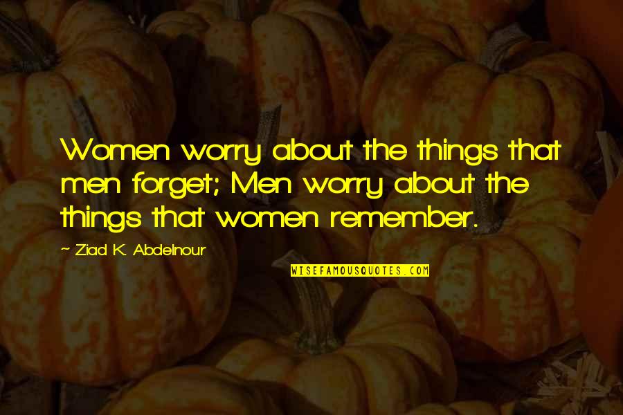 Unafflicted Quotes By Ziad K. Abdelnour: Women worry about the things that men forget;