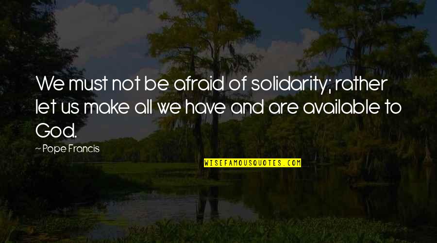 Unaidable Quotes By Pope Francis: We must not be afraid of solidarity; rather