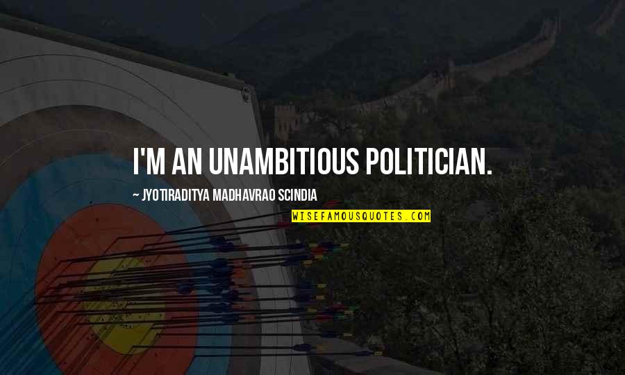 Unambitious Quotes By Jyotiraditya Madhavrao Scindia: I'm an unambitious politician.