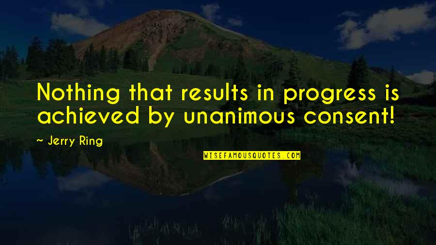Unanimous Consent Quotes By Jerry Ring: Nothing that results in progress is achieved by