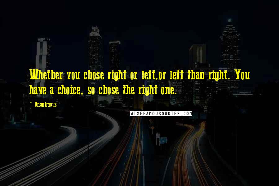 Unanimous quotes: Whether you chose right or left,or left than right. You have a choice, so chose the right one.