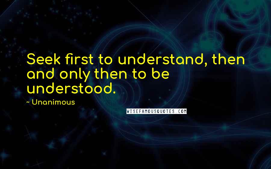 Unanimous quotes: Seek first to understand, then and only then to be understood.