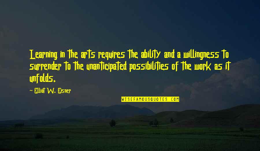 Unanticipated Quotes By Elliot W. Eisner: Learning in the arts requires the ability and