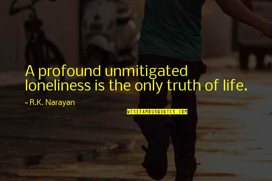 Unapologetically Quotes By R.K. Narayan: A profound unmitigated loneliness is the only truth