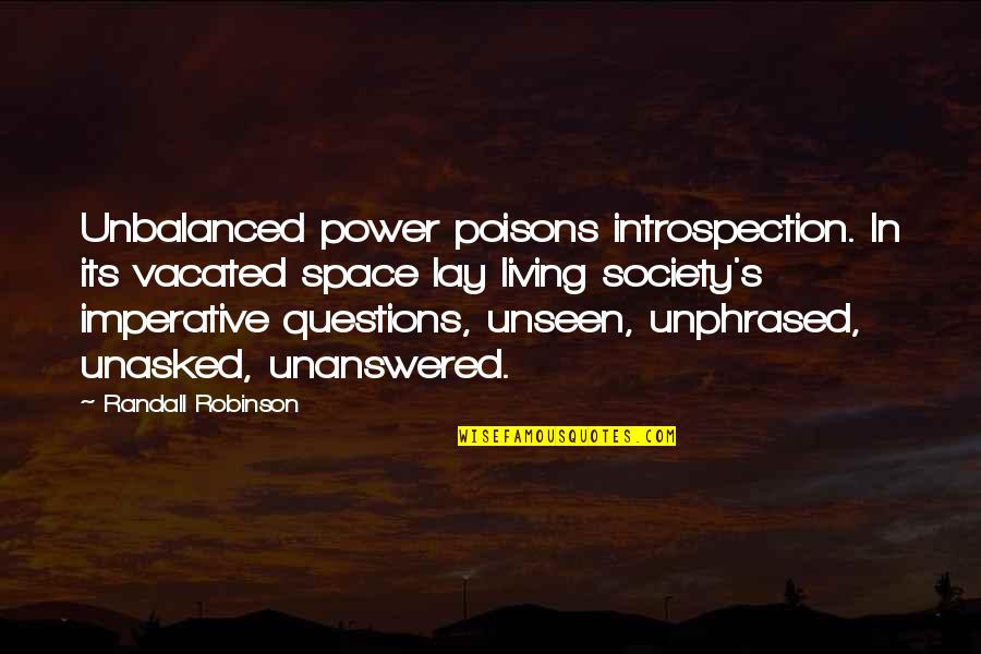 Unasked Quotes By Randall Robinson: Unbalanced power poisons introspection. In its vacated space