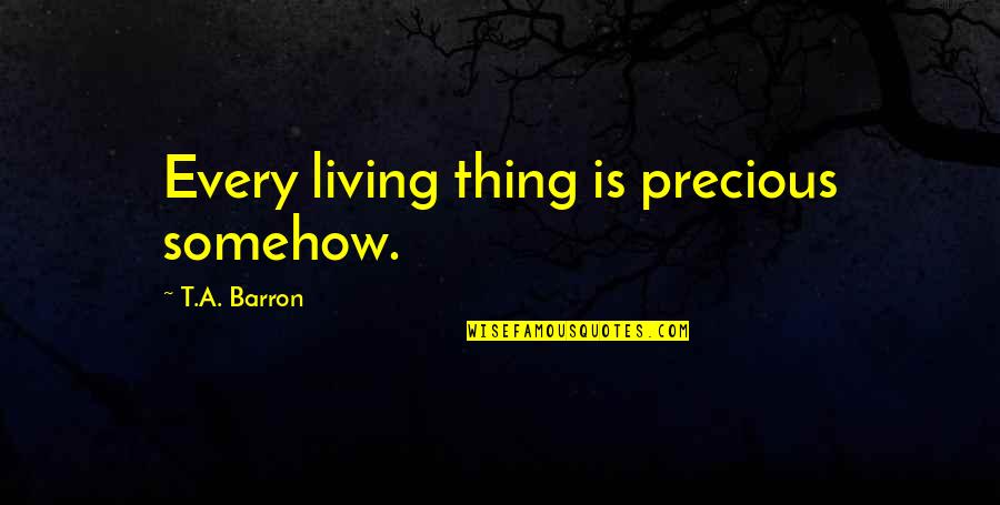 Unassailably Quotes By T.A. Barron: Every living thing is precious somehow. Unassailably Quotes By T.A. Barron: Every living thing is precious somehow.