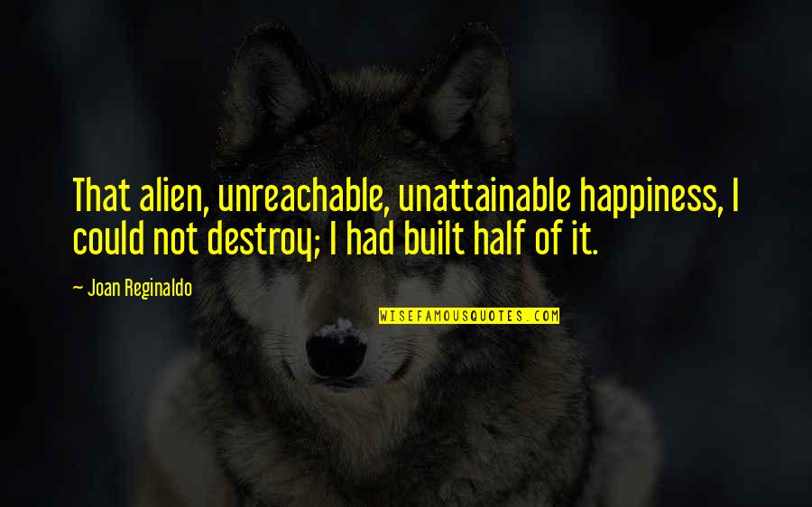 Unattainable Happiness Quotes By Joan Reginaldo: That alien, unreachable, unattainable happiness, I could not Unattainable Happiness Quotes By Joan Reginaldo: That alien, unreachable, unattainable happiness, I could not