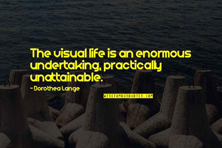 Unattainable Quotes By Dorothea Lange: The visual life is an enormous undertaking, practically