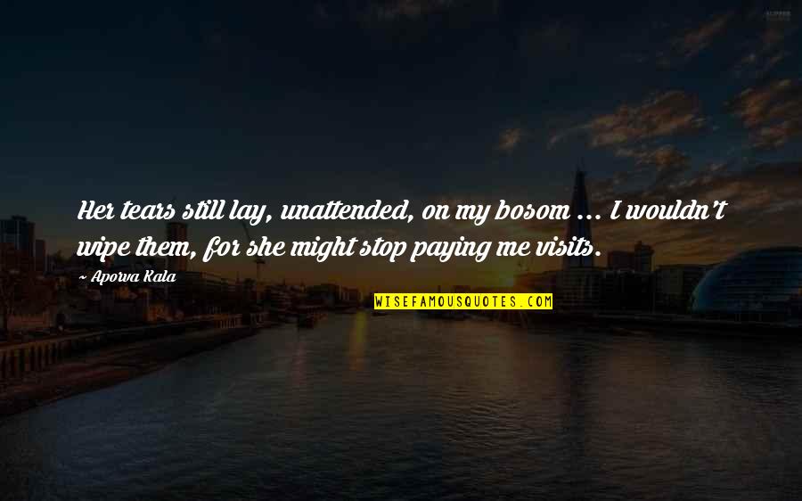 Unattended Love Quotes By Aporva Kala: Her tears still lay, unattended, on my bosom