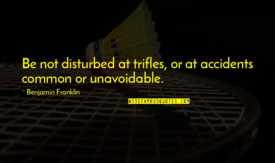 Unavoidable Quotes By Benjamin Franklin: Be not disturbed at trifles, or at accidents