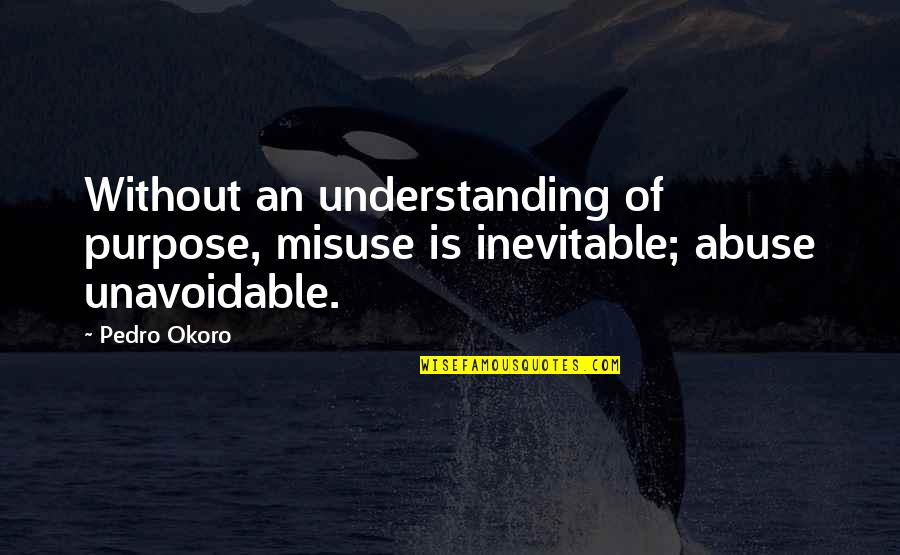 Unavoidable Quotes By Pedro Okoro: Without an understanding of purpose, misuse is inevitable;