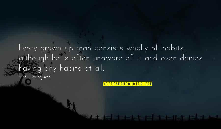 Unaware Quotes By G.I. Gurdjieff: Every grown-up man consists wholly of habits, although