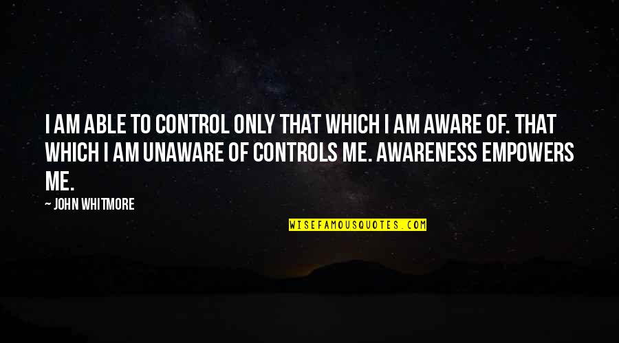Unaware Quotes By John Whitmore: I am able to control only that which