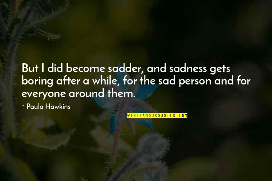 Unay Cambuma Quotes By Paula Hawkins: But I did become sadder, and sadness gets Unay Cambuma Quotes By Paula Hawkins: But I did become sadder, and sadness gets