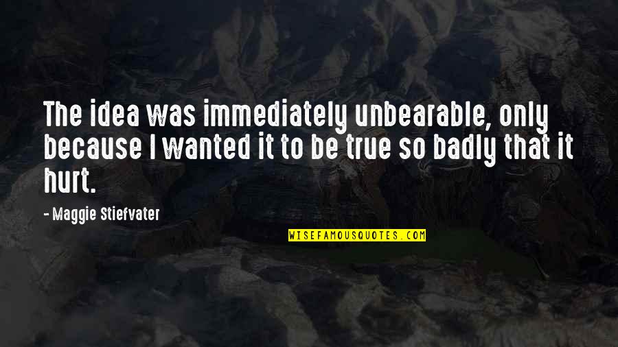 Unbearable Hurt Quotes By Maggie Stiefvater: The idea was immediately unbearable, only because I