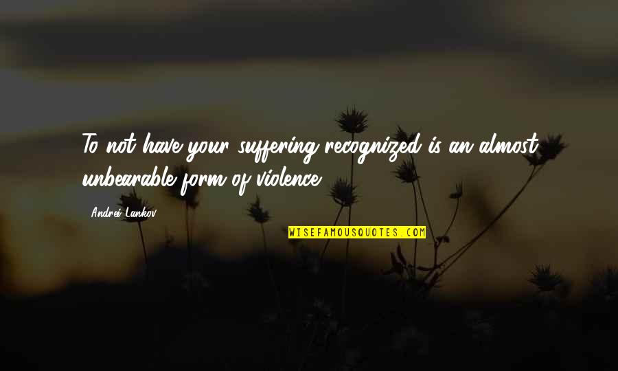 Unbearable Quotes By Andrei Lankov: To not have your suffering recognized is an