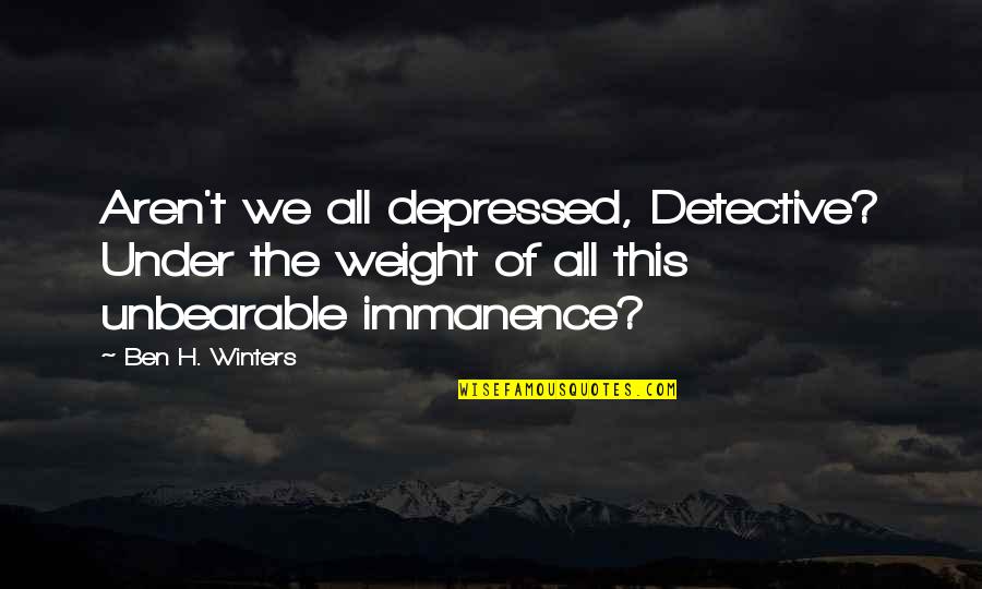 Unbearable Quotes By Ben H. Winters: Aren't we all depressed, Detective? Under the weight