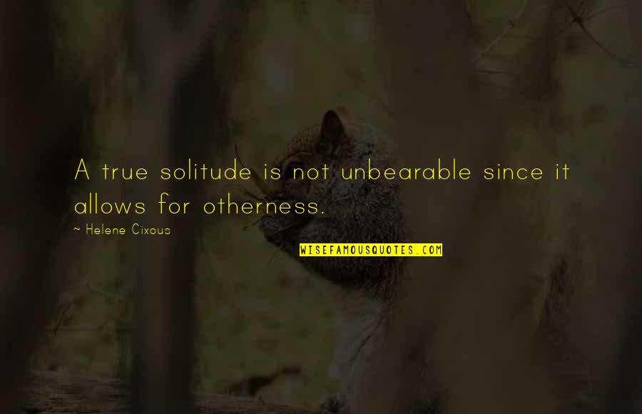 Unbearable Quotes By Helene Cixous: A true solitude is not unbearable since it