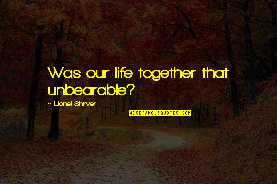 Unbearable Quotes By Lionel Shriver: Was our life together that unbearable?