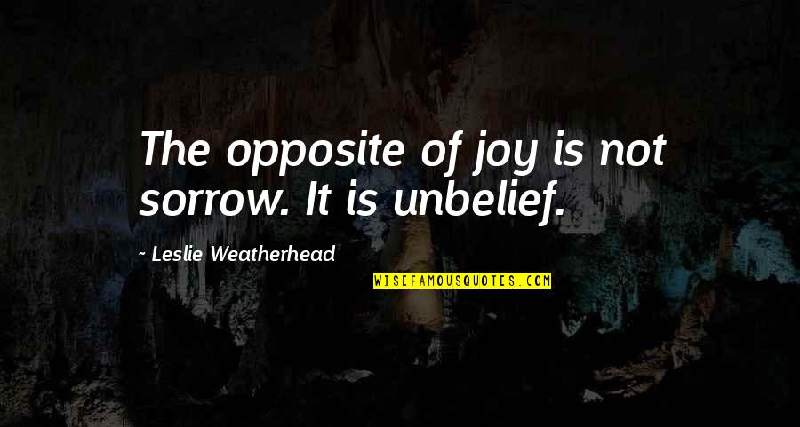 Unbelief Quotes By Leslie Weatherhead: The opposite of joy is not sorrow. It