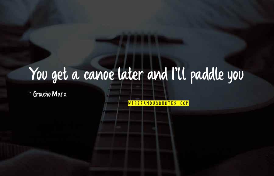Unbelievably Moist Quotes By Groucho Marx: You get a canoe later and I'll paddle