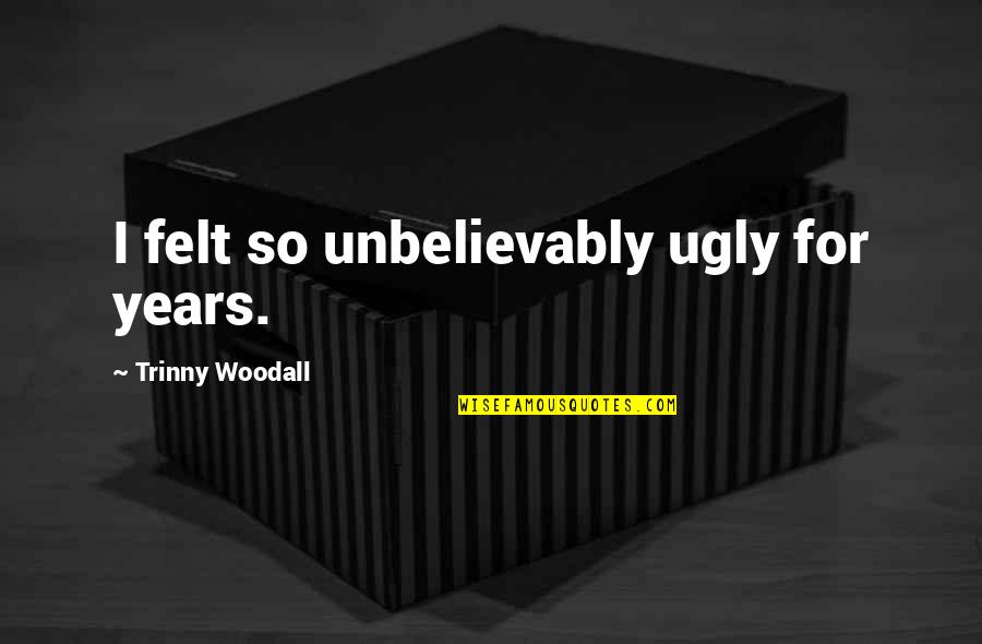 Unbelievably Quotes By Trinny Woodall: I felt so unbelievably ugly for years. Unbelievably Quotes By Trinny Woodall: I felt so unbelievably ugly for years.