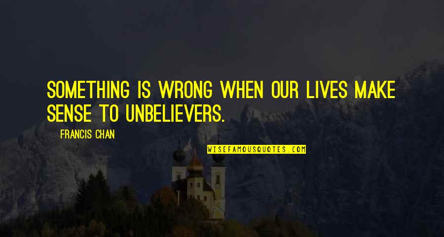 Unbelievers Quotes By Francis Chan: Something is wrong when our lives make sense Unbelievers Quotes By Francis Chan: Something is wrong when our lives make sense