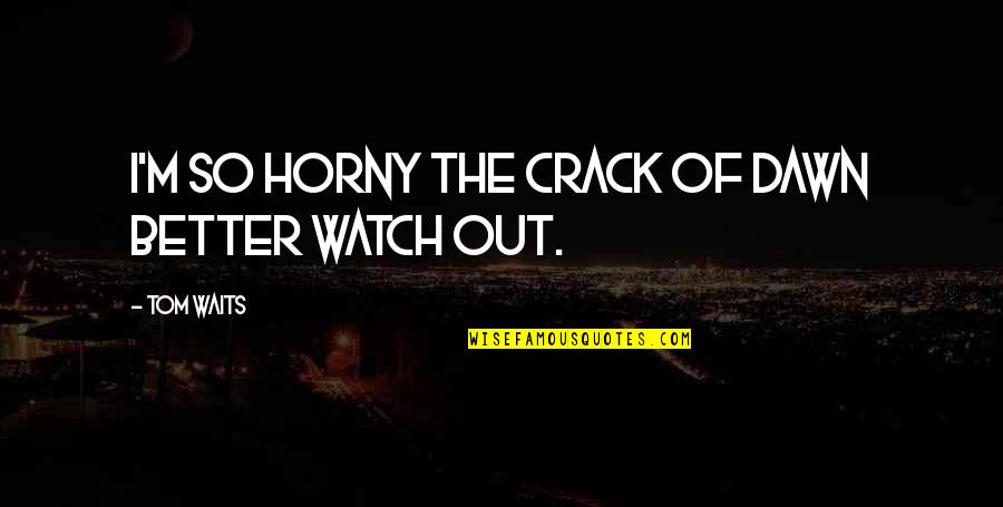 Unbettered Quotes By Tom Waits: I'm so horny the crack of dawn better