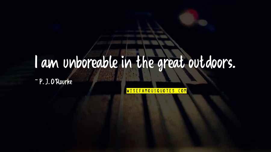 Unboreable Quotes By P. J. O'Rourke: I am unboreable in the great outdoors.