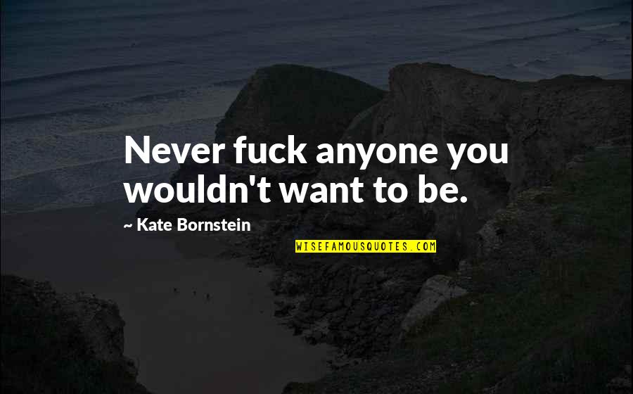 Unbreached Quotes By Kate Bornstein: Never fuck anyone you wouldn't want to be.