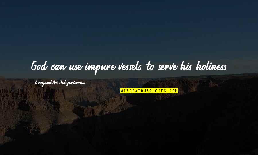 Unbreakable Family Quotes By Bangambiki Habyarimana: God can use impure vessels to serve his Unbreakable Family Quotes By Bangambiki Habyarimana: God can use impure vessels to serve his