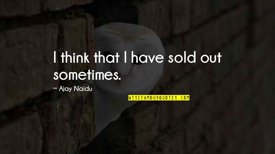 Unbroken Bond Quotes By Ajay Naidu: I think that I have sold out sometimes. Unbroken Bond Quotes By Ajay Naidu: I think that I have sold out sometimes.