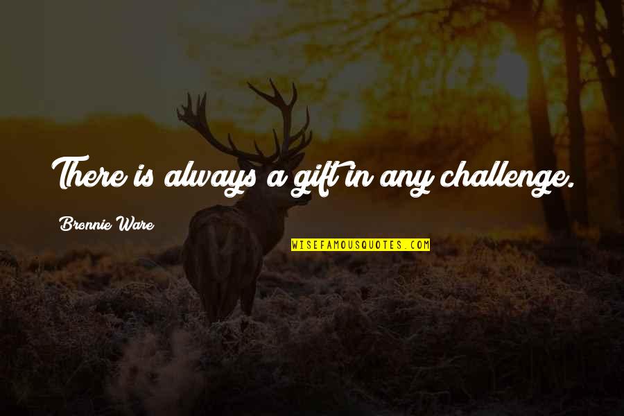 Uncaringly Similar Quotes By Bronnie Ware: There is always a gift in any challenge.