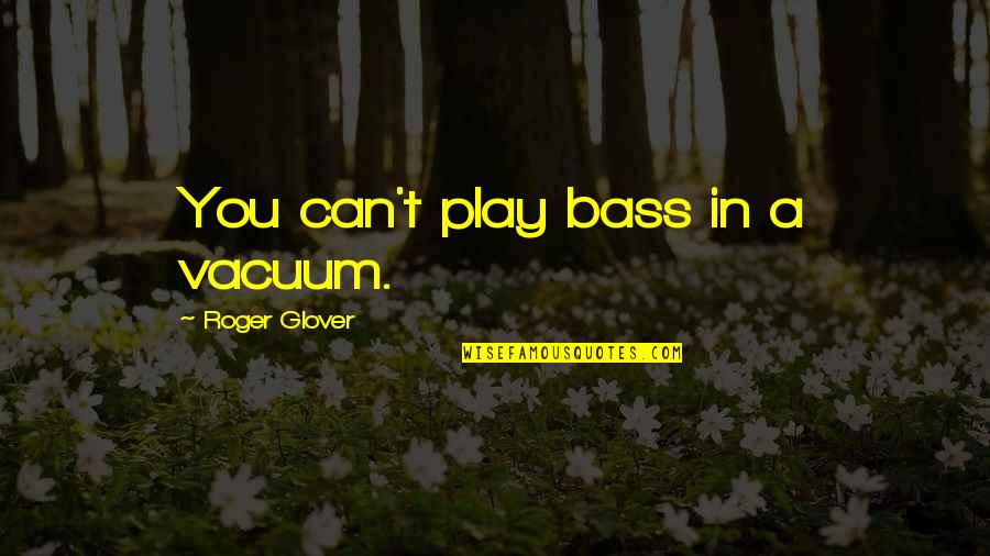 Unceratinties Quotes By Roger Glover: You can't play bass in a vacuum.