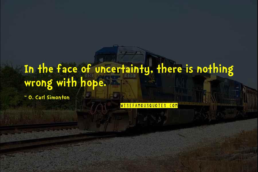 Uncertainty And Hope Quotes By O. Carl Simonton: In the face of uncertainty, there is nothing