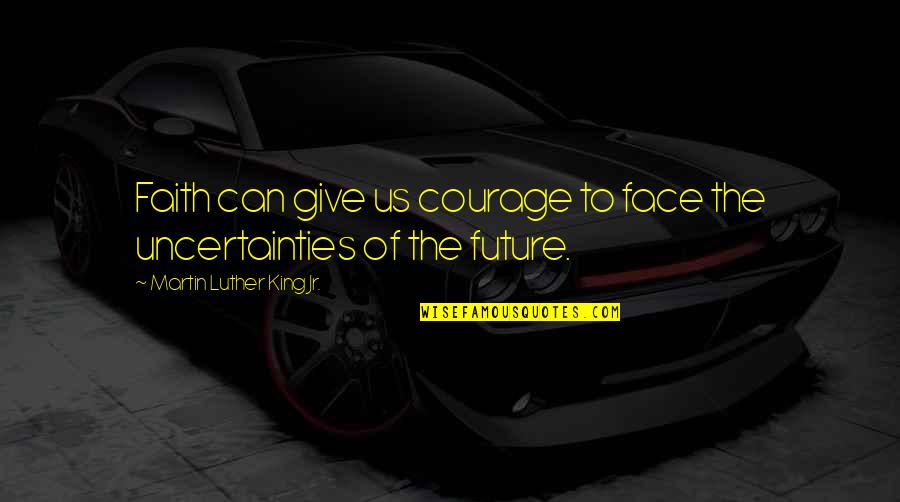 Uncertainty Of The Future Quotes By Martin Luther King Jr.: Faith can give us courage to face the