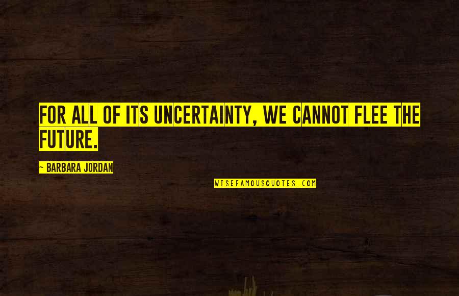 Uncertainty Quotes By Barbara Jordan: For all of its uncertainty, we cannot flee