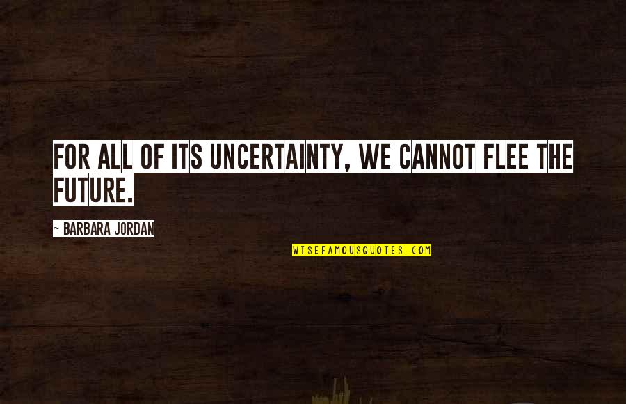 Uncertainty's Quotes By Barbara Jordan: For all of its uncertainty, we cannot flee
