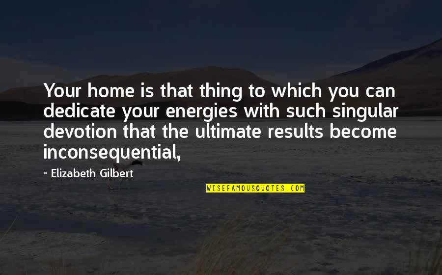 Unchallengeably Quotes By Elizabeth Gilbert: Your home is that thing to which you