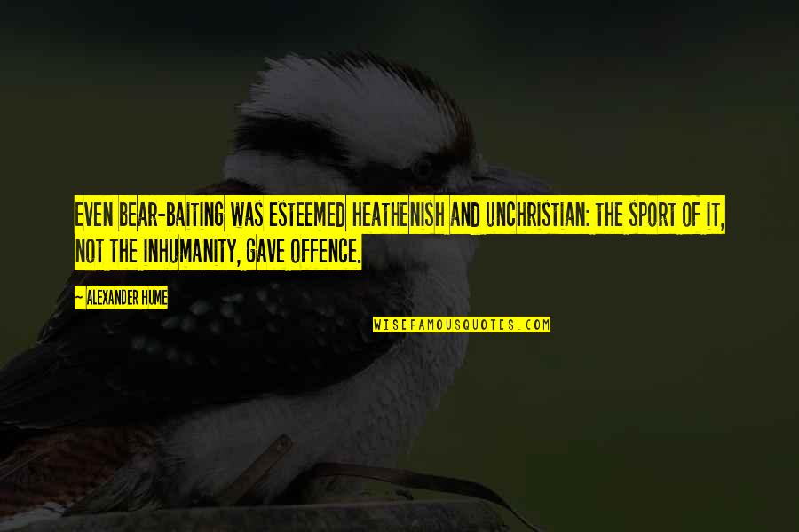 Unchristian Quotes By Alexander Hume: Even bear-baiting was esteemed heathenish and unchristian: the